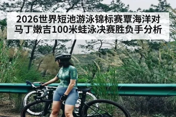 2026世界短池游泳锦标赛覃海洋对马丁嫩吉100米蛙泳决赛胜负手分析