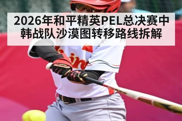 2026年和平精英PEL总决赛中韩战队沙漠图转移路线拆解