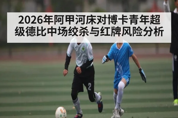 2026年阿甲河床对博卡青年超级德比中场绞杀与红牌风险分析