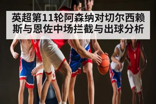 英超第11轮阿森纳对切尔西赖斯与恩佐中场拦截与出球分析